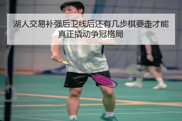 湖人交易补强后卫线后还有几步棋要走才能真正撬动争冠格局