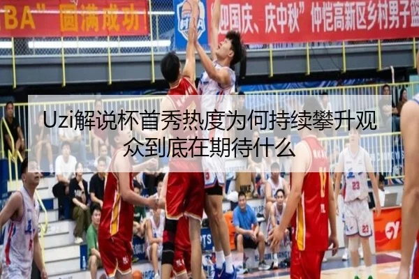 Uzi解说杯首秀热度为何持续攀升观众到底在期待什么